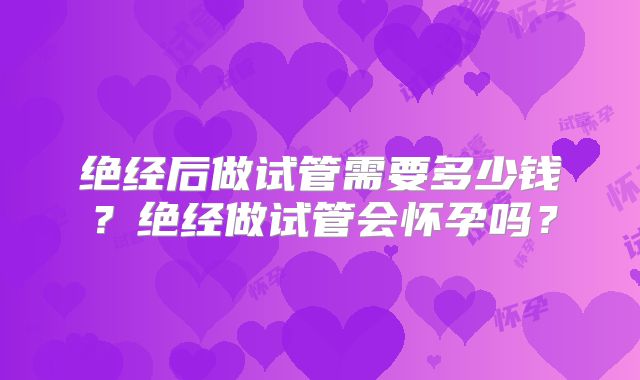 绝经后做试管需要多少钱？绝经做试管会怀孕吗？