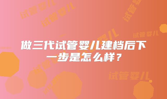 做三代试管婴儿建档后下一步是怎么样？