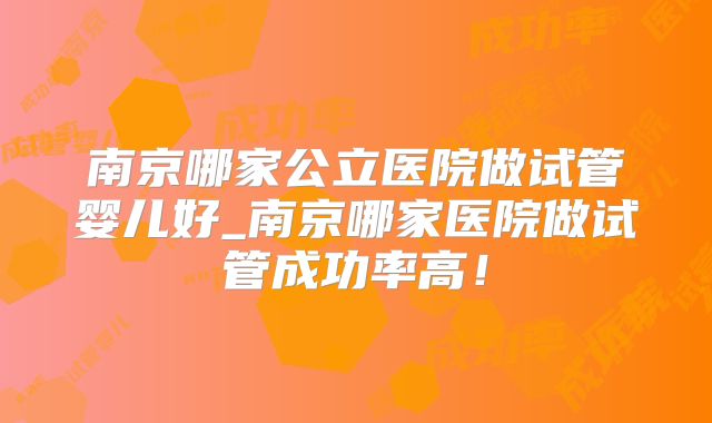 南京哪家公立医院做试管婴儿好_南京哪家医院做试管成功率高!