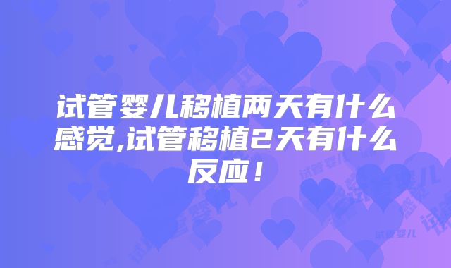 试管婴儿移植两天有什么感觉,试管移植2天有什么反应！