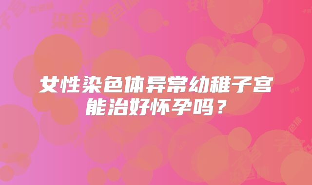 女性染色体异常幼稚子宫能治好怀孕吗？