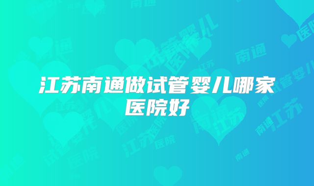江苏南通做试管婴儿哪家医院好