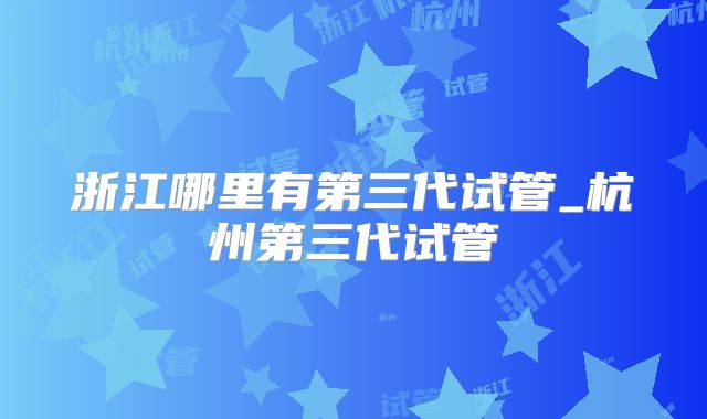 浙江哪里有第三代试管_杭州第三代试管