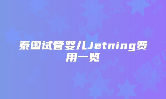 泰国试管婴儿Jetning费用一览