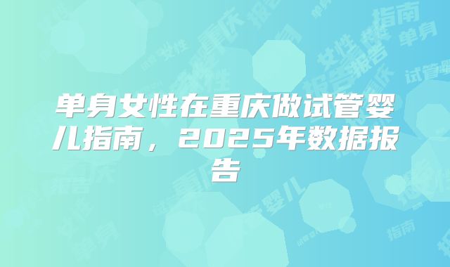 单身女性在重庆做试管婴儿指南，2025年数据报告
