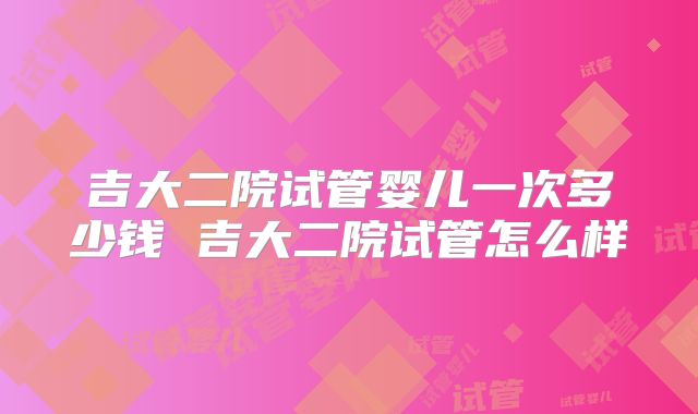 吉大二院试管婴儿一次多少钱 吉大二院试管怎么样
