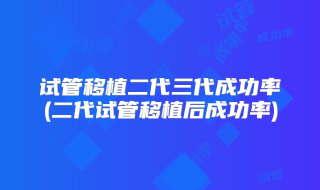 试管移植二代三代成功率(二代试管移植后成功率)