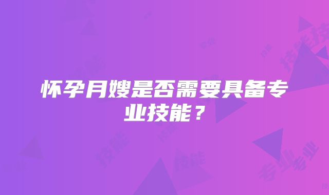 怀孕月嫂是否需要具备专业技能?