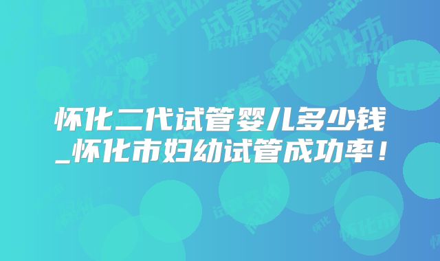 怀化二代试管婴儿多少钱_怀化市妇幼试管成功率!