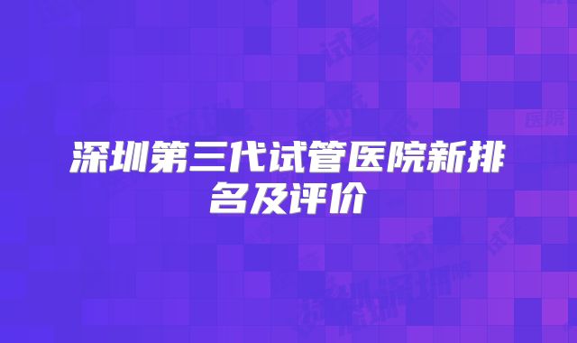 深圳第三代试管医院新排名及评价