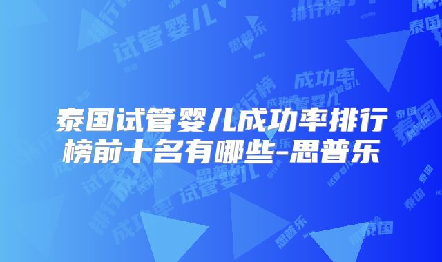 泰国试管婴儿成功率排行榜前十名有哪些-思普乐