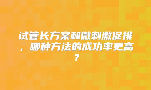 试管长方案和微刺激促排，哪种方法的成功率更高？