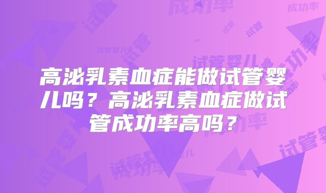 高泌乳素血症能做试管婴儿吗？高泌乳素血症做试管成功率高吗？