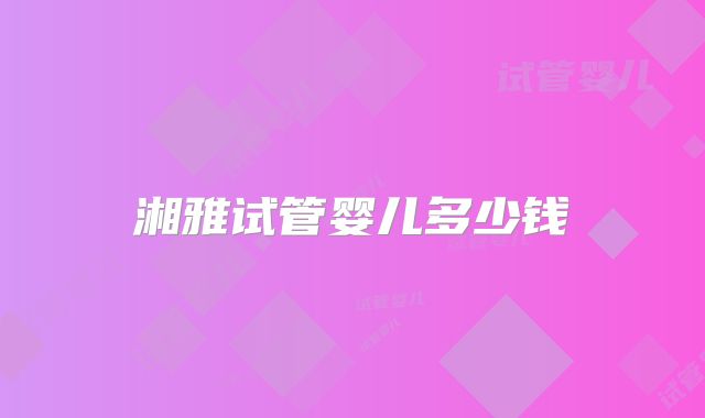 湘雅试管婴儿多少钱