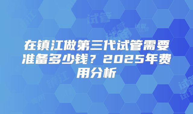 在镇江做第三代试管需要准备多少钱？2025年费用分析