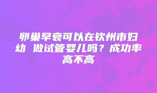 卵巢早衰可以在钦州市妇幼 做试管婴儿吗?成功率高不高