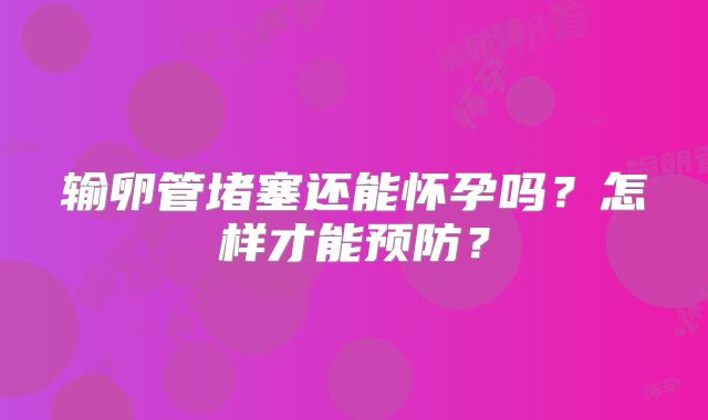 输卵管堵塞还能怀孕吗?怎样才能预防?