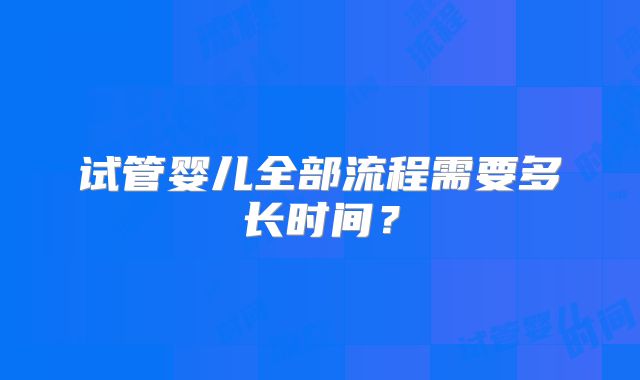 试管婴儿全部流程需要多长时间?