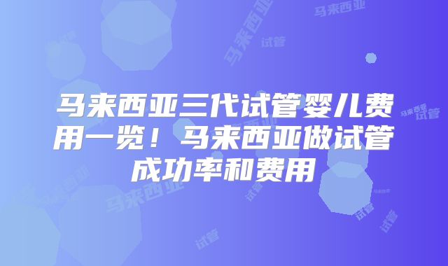 马来西亚三代试管婴儿费用一览！马来西亚做试管成功率和费用