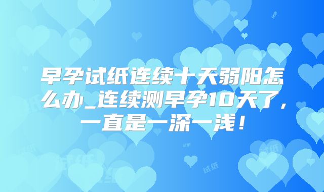 早孕试纸连续十天弱阳怎么办_连续测早孕10天了,一直是一深一浅！