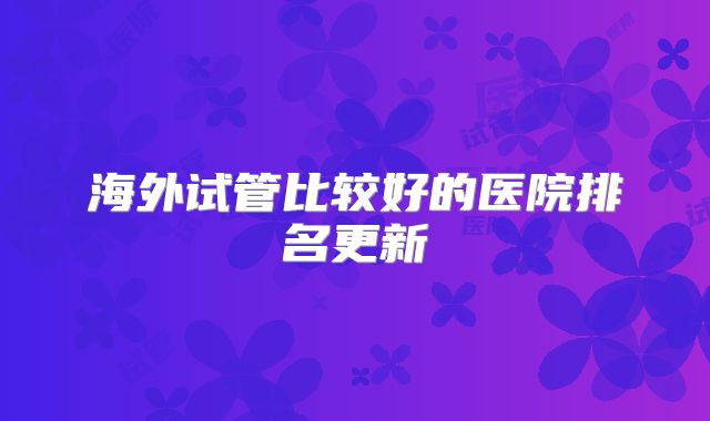 海外试管比较好的医院排名更新