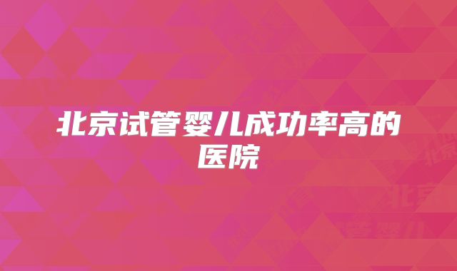 北京试管婴儿成功率高的医院