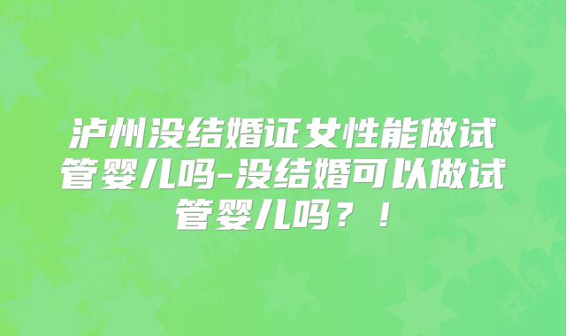 泸州没结婚证女性能做试管婴儿吗-没结婚可以做试管婴儿吗?!