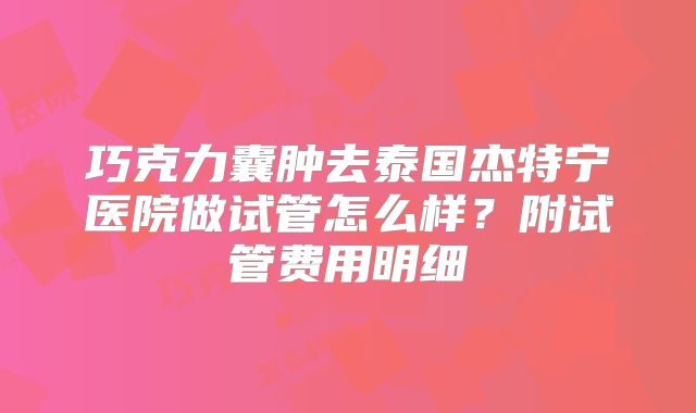 巧克力囊肿去泰国杰特宁医院做试管怎么样?附试管费用明细