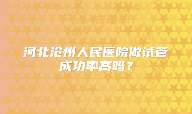 河北沧州人民医院做试管成功率高吗？