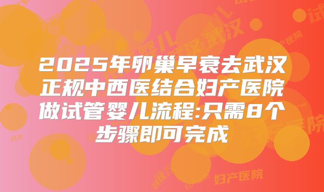 2025年卵巢早衰去武汉正规中西医结合妇产医院做试管婴儿流程:只需8个步骤即可完成
