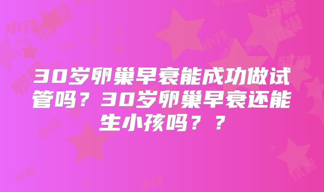 30岁卵巢早衰能成功做试管吗？30岁卵巢早衰还能生小孩吗？？