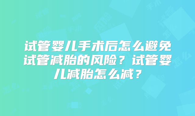 试管婴儿手术后怎么避免试管减胎的风险?试管婴儿减胎怎么减?