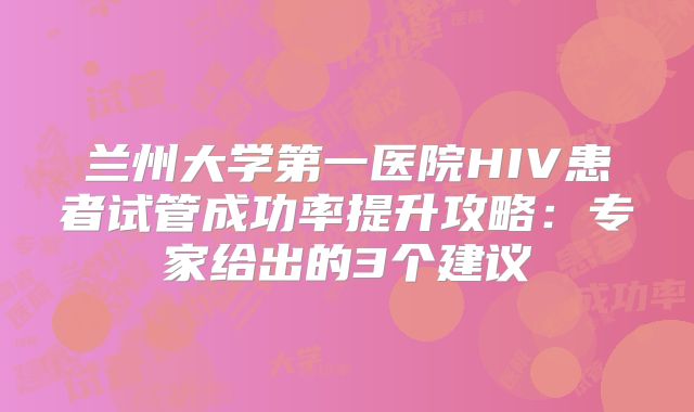 兰州大学第一医院HIV患者试管成功率提升攻略：专家给出的3个建议