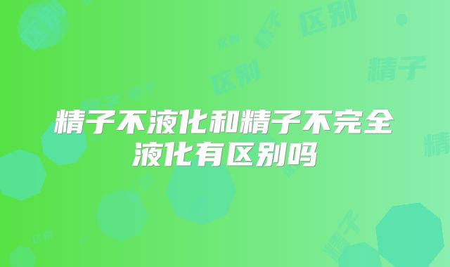 精子不液化和精子不完全液化有区别吗