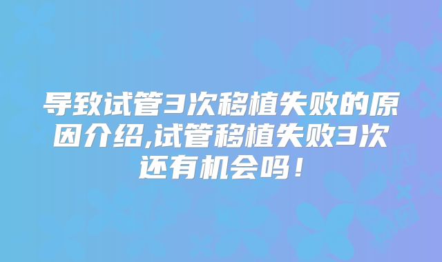 导致试管3次移植失败的原因介绍,试管移植失败3次还有机会吗!