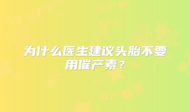 为什么医生建议头胎不要用催产素?