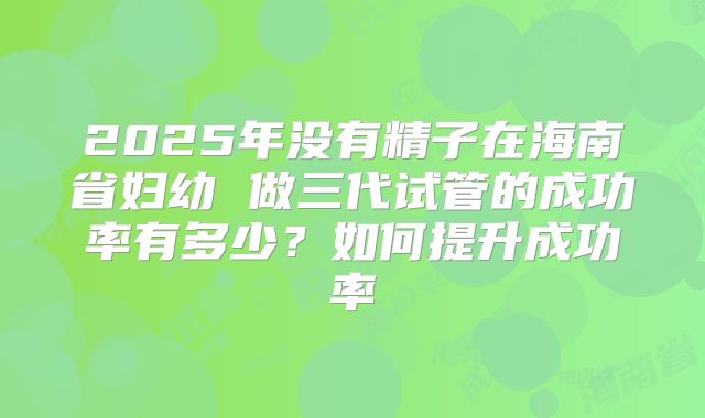 2025年没有精子在海南省妇幼 做三代试管的成功率有多少？如何提升成功率