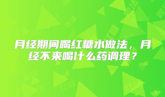 月经期间喝红糖水做法,月经不来喝什么药调理?