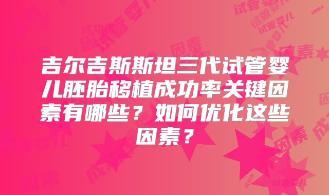 吉尔吉斯斯坦三代试管婴儿胚胎移植成功率关键因素有哪些？如何优化这些因素？
