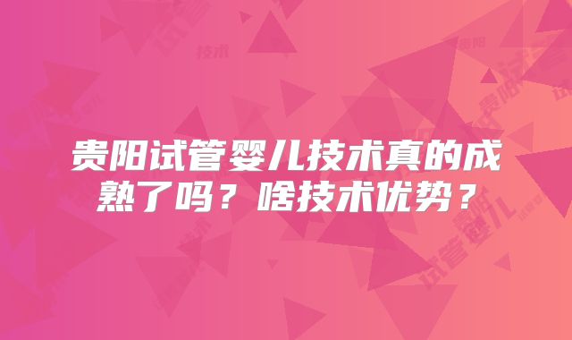 贵阳试管婴儿技术真的成熟了吗?啥技术优势?