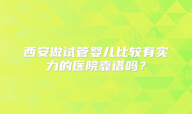 西安做试管婴儿比较有实力的医院靠谱吗？