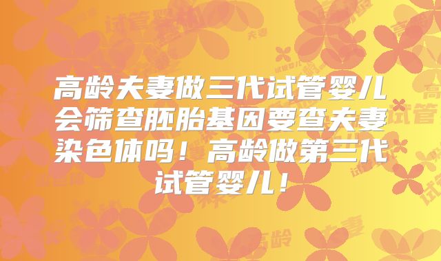 高龄夫妻做三代试管婴儿会筛查胚胎基因要查夫妻染色体吗!高龄做第三代试管婴儿!