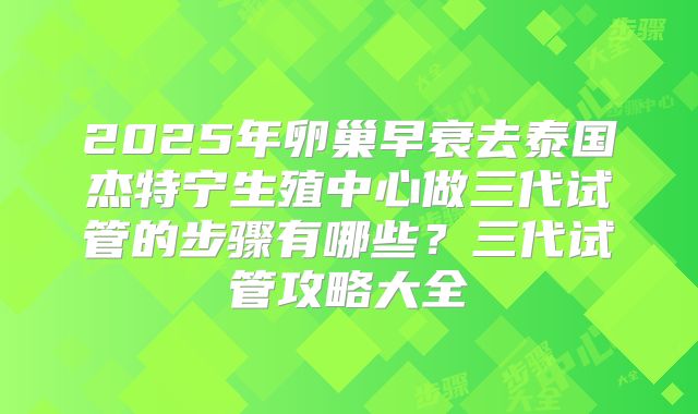 2025年卵巢早衰去泰国杰特宁生殖中心做三代试管的步骤有哪些？三代试管攻略大全
