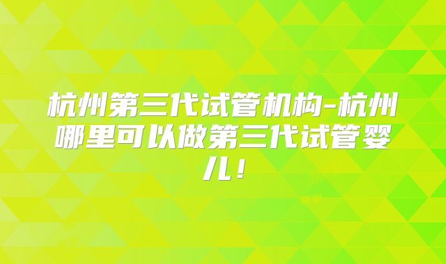 杭州第三代试管机构-杭州哪里可以做第三代试管婴儿！