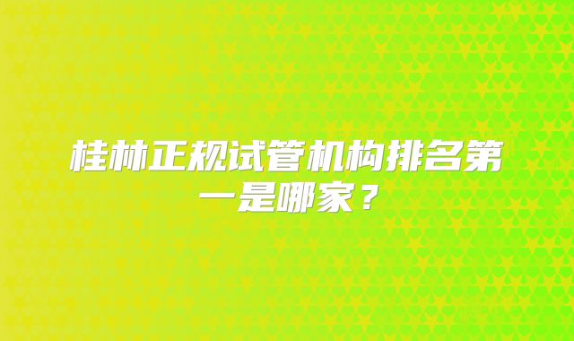 桂林正规试管机构排名第一是哪家？