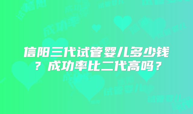 信阳三代试管婴儿多少钱？成功率比二代高吗？