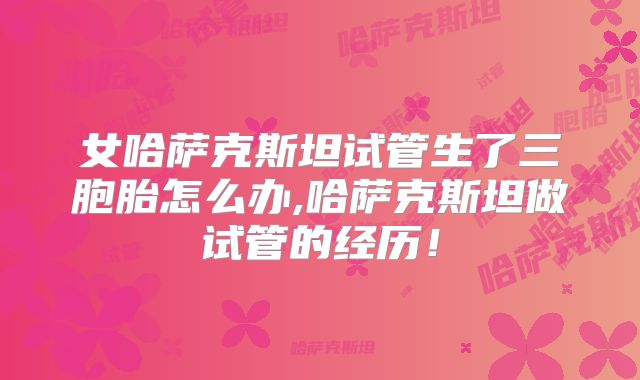 女哈萨克斯坦试管生了三胞胎怎么办,哈萨克斯坦做试管的经历!