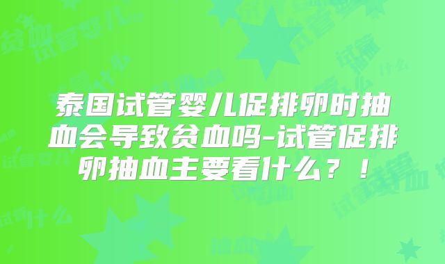 泰国试管婴儿促排卵时抽血会导致贫血吗-试管促排卵抽血主要看什么？！