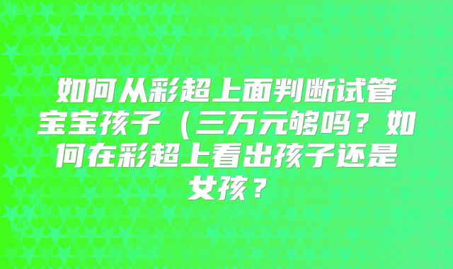 如何从彩超上面判断试管宝宝孩子（三万元够吗？如何在彩超上看出孩子还是女孩？