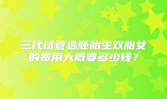 三代试管选胚胎生双胎女的费用大概要多少钱?